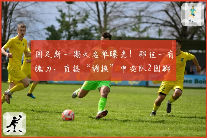 国足新一期大名单曝光！邵佳一有魄力，直接“调换”申花队2国脚