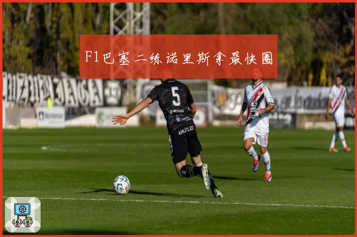 F1巴塞二练诺里斯拿最快圈