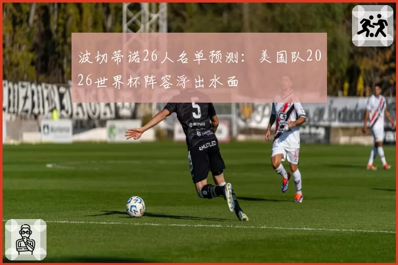 波切蒂诺26人名单预测：美国队2026世界杯阵容浮出水面