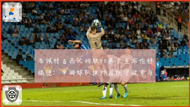 洛佩特吉西汉姆联vs弗兰克布伦特福德:中游球队换帅后防守效率与积分走势对比