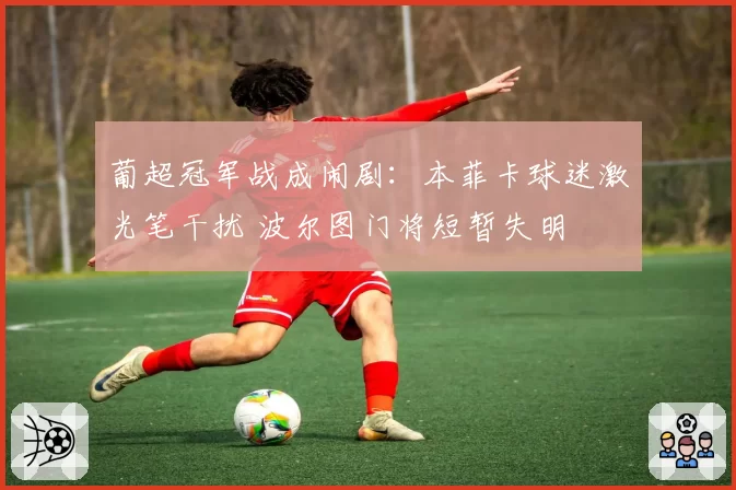 葡超冠军战成闹剧:本菲卡球迷激光笔干扰 波尔图门将短暂失明