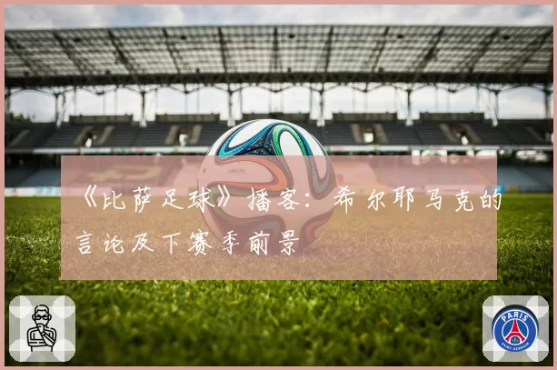 《比萨足球》播客：希尔耶马克的言论及下赛季前景