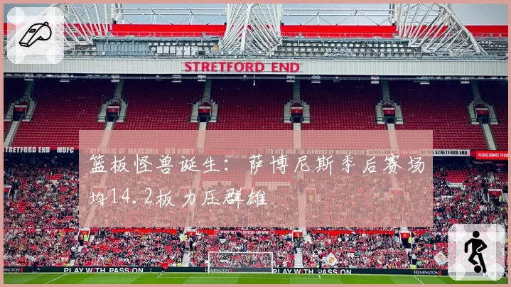 篮板怪兽诞生:萨博尼斯季后赛场均14.2板力压群雄