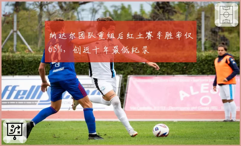 纳达尔团队重组后红土赛季胜率仅65%,创近十年最低纪录