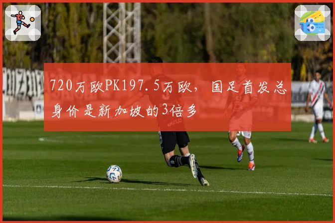 720万欧PK197.5万欧，国足首发总身价是新加坡的3倍多