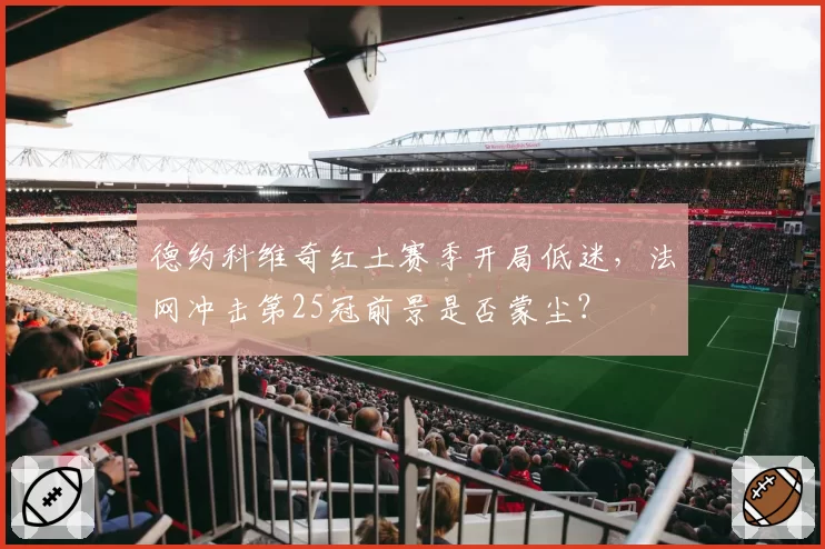 德约科维奇红土赛季开局低迷，法网冲击第25冠前景是否蒙尘？