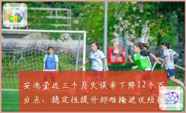 安洗莹近三个月失误率下降12个百分点，稳定性提升却难掩进攻短板