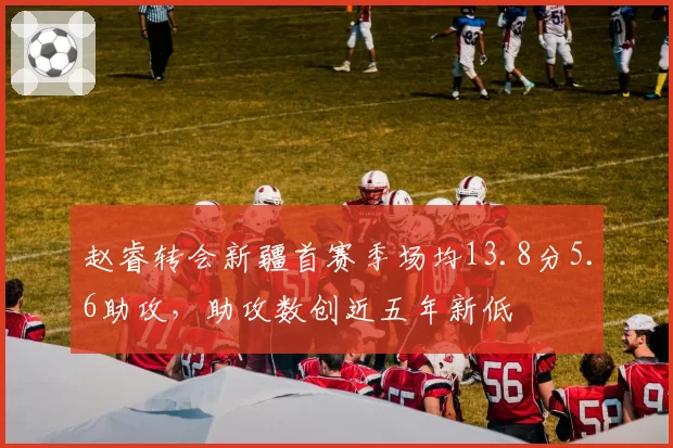 赵睿转会新疆首赛季场均13.8分5.6助攻，助攻数创近五年新低