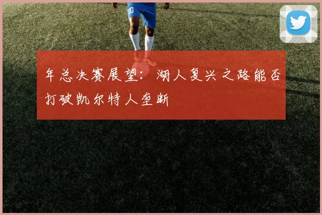 年总决赛展望:湖人复兴之路能否打破凯尔特人垄断