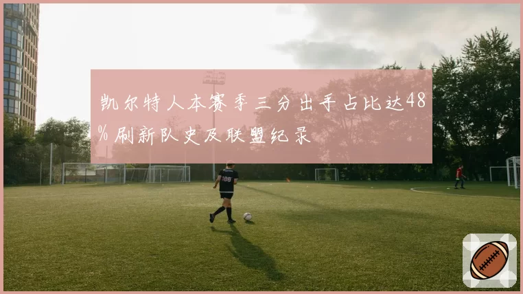 凯尔特人本赛季三分出手占比达48% 刷新队史及联盟纪录