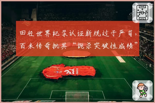 田径世界纪录认证新规过于严苛,百米传奇批其“扼杀突破性成绩”