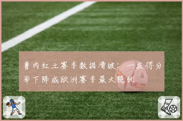 鲁内红土赛季数据滑坡:一发得分率下降成欧洲赛季最大隐忧