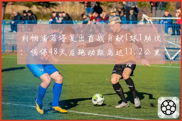 利物浦若塔复出首战贡献1球1助攻:伤停48天后跑动距离达11.2公里