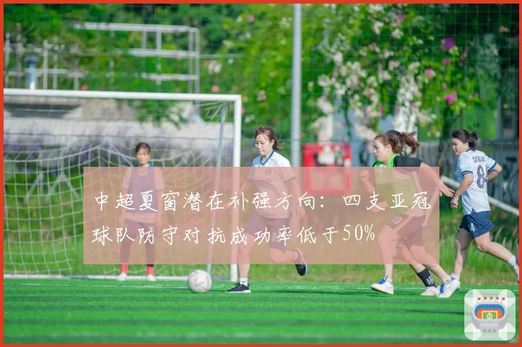 中超夏窗潜在补强方向:四支亚冠球队防守对抗成功率低于50%