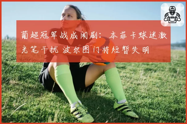 葡超冠军战成闹剧:本菲卡球迷激光笔干扰 波尔图门将短暂失明