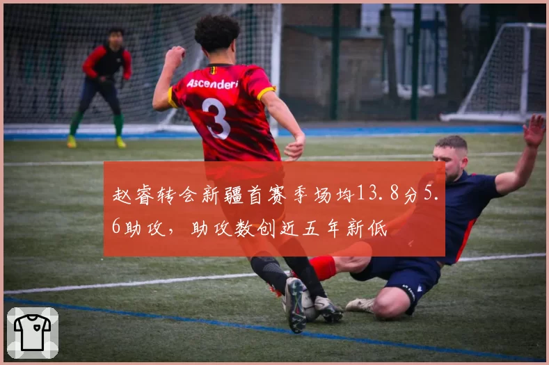赵睿转会新疆首赛季场均13.8分5.6助攻，助攻数创近五年新低
