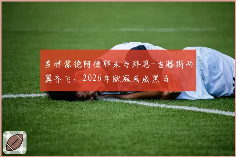 多特蒙德阿德耶米与拜恩-吉滕斯两翼齐飞，2026年欧冠或成黑马