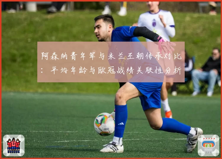 阿森纳青年军与米兰王朝传承对比：平均年龄与欧冠战绩关联性分析
