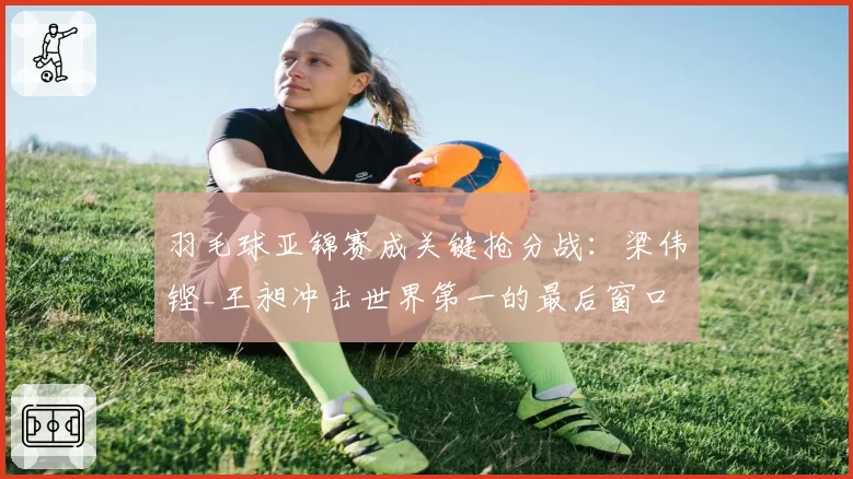 羽毛球亚锦赛成关键抢分战：梁伟铿_王昶冲击世界第一的最后窗口