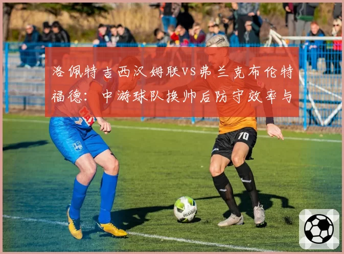 洛佩特吉西汉姆联vs弗兰克布伦特福德:中游球队换帅后防守效率与积分走势对比