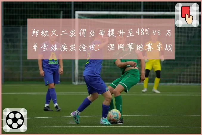 郑钦文二发得分率提升至48% vs 万卓索娃接发抢攻：温网草地赛季战术适配度