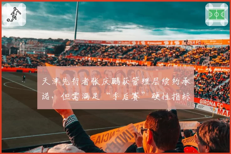 天津先行者张庆鹏获管理层续约承诺，但需满足“季后赛”硬性指标