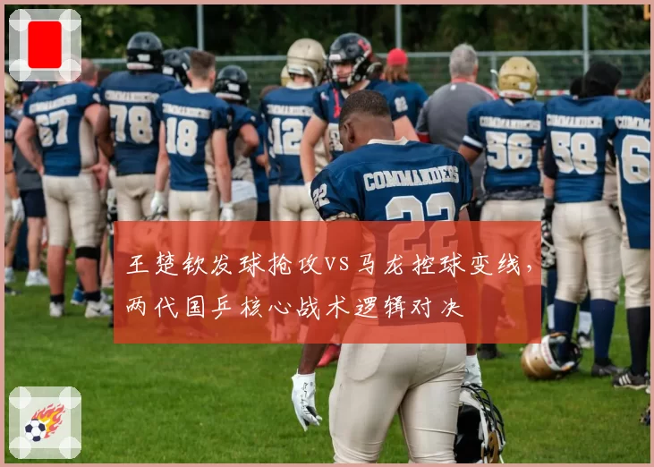 王楚钦发球抢攻vs马龙控球变线,两代国乒核心战术逻辑对决