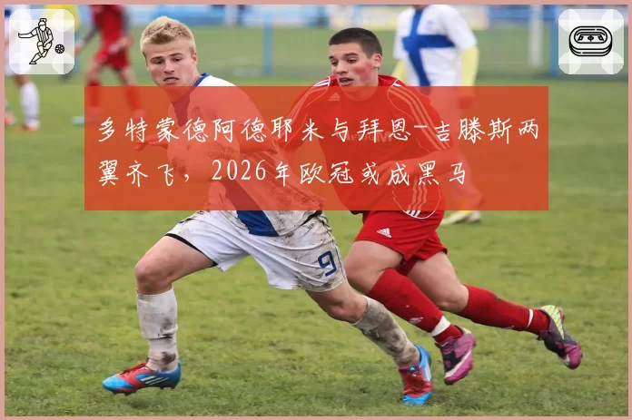 多特蒙德阿德耶米与拜恩-吉滕斯两翼齐飞，2026年欧冠或成黑马