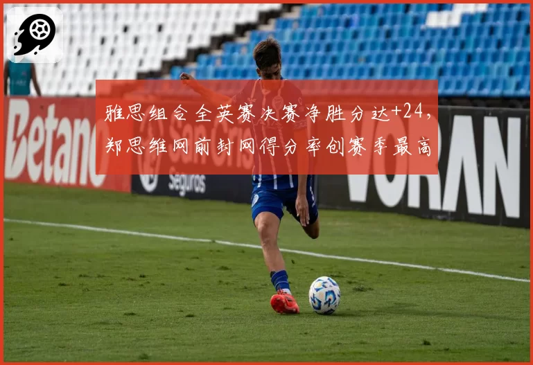 雅思组合全英赛决赛净胜分达+24，郑思维网前封网得分率创赛季最高