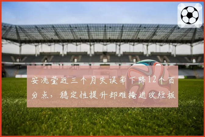 安洗莹近三个月失误率下降12个百分点，稳定性提升却难掩进攻短板