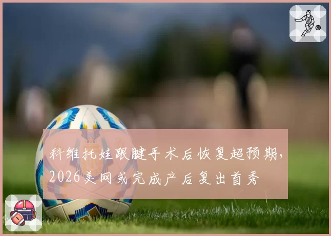 科维托娃跟腱手术后恢复超预期，2026美网或完成产后复出首秀