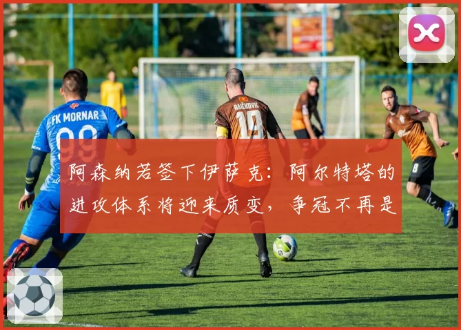 阿森纳若签下伊萨克：阿尔特塔的进攻体系将迎来质变，争冠不再是梦