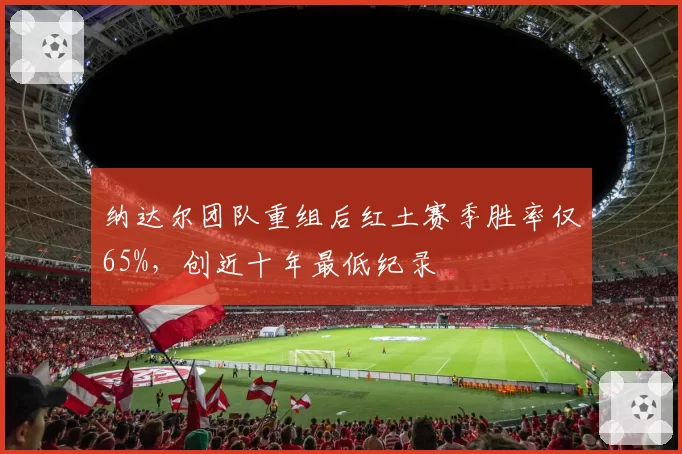 纳达尔团队重组后红土赛季胜率仅65%,创近十年最低纪录