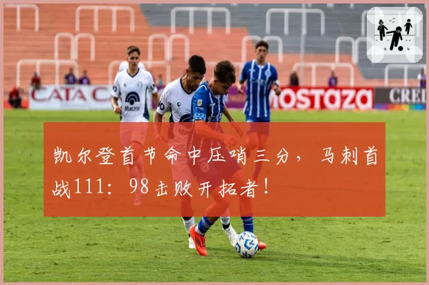 凯尔登首节命中压哨三分，马刺首战111：98击败开拓者！