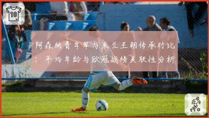 阿森纳青年军与米兰王朝传承对比：平均年龄与欧冠战绩关联性分析