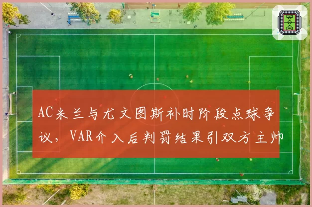 AC米兰与尤文图斯补时阶段点球争议，VAR介入后判罚结果引双方主帅赛后激烈交锋