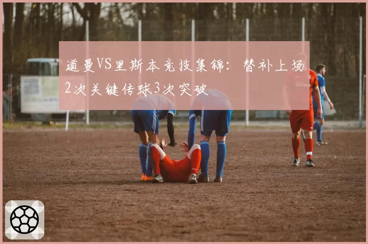 道曼VS里斯本竞技集锦：替补上场2次关键传球3次突破