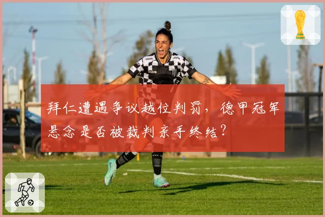 拜仁遭遇争议越位判罚，德甲冠军悬念是否被裁判亲手终结？