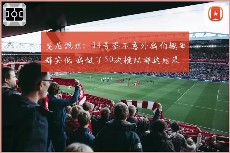 克尼佩尔：14号签不意外我们概率确实低 我做了50次模拟都这结果