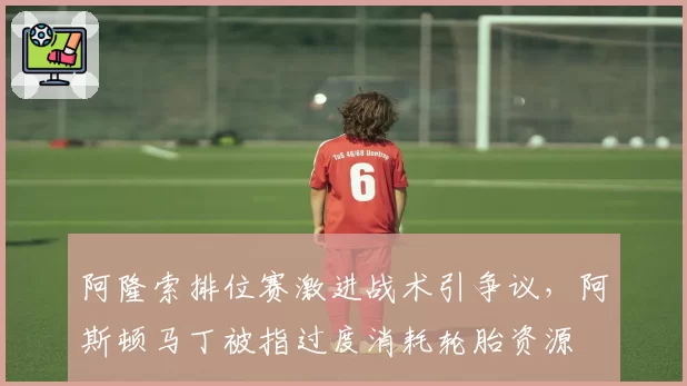 阿隆索排位赛激进战术引争议，阿斯顿马丁被指过度消耗轮胎资源