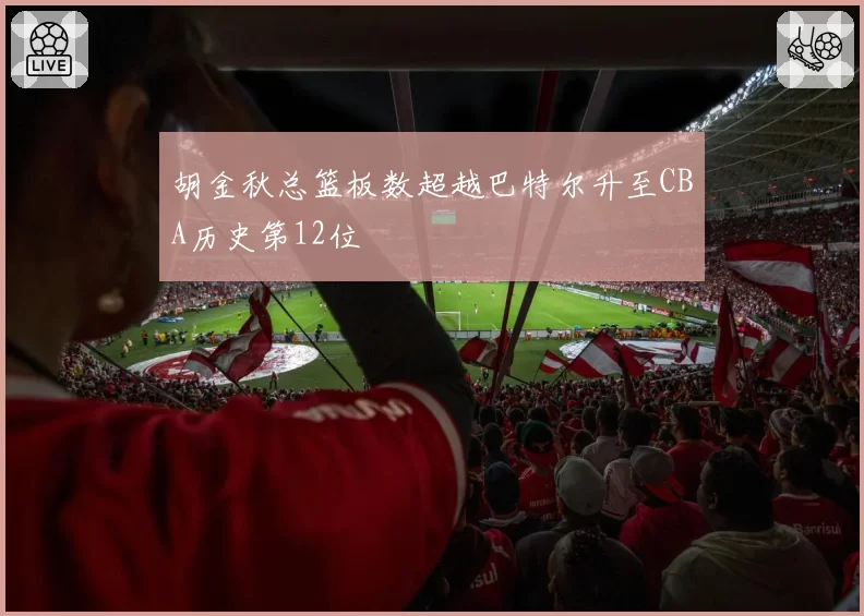 胡金秋总篮板数超越巴特尔升至CBA历史第12位