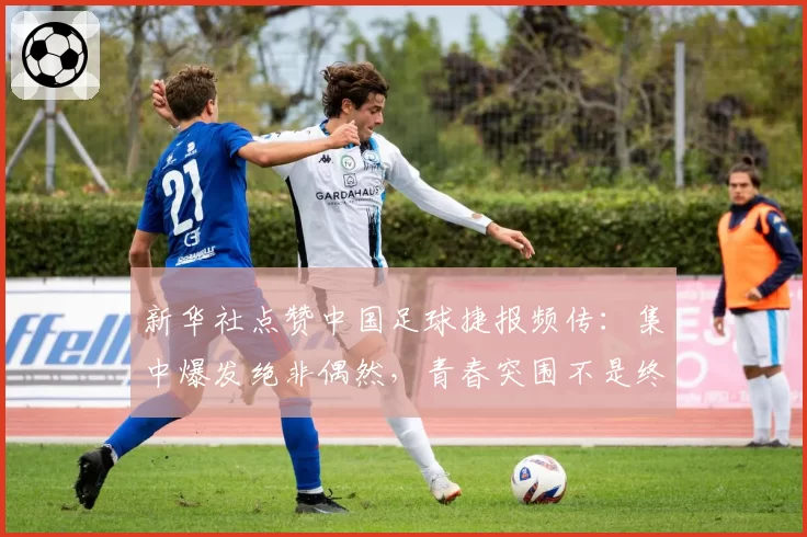 新华社点赞中国足球捷报频传：集中爆发绝非偶然，青春突围不是终点