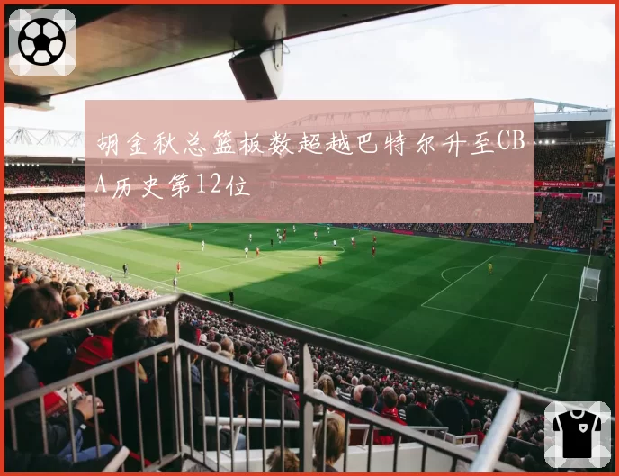 胡金秋总篮板数超越巴特尔升至CBA历史第12位
