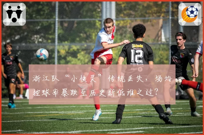 浙江队“小快灵”传统丢失,场均控球率暴跌至历史新低谁之过?