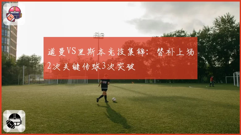 道曼VS里斯本竞技集锦：替补上场2次关键传球3次突破