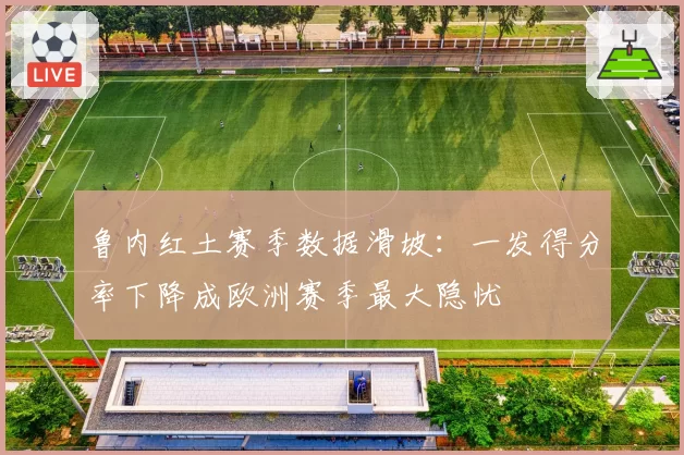 鲁内红土赛季数据滑坡:一发得分率下降成欧洲赛季最大隐忧