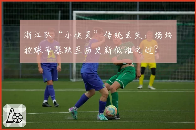 浙江队“小快灵”传统丢失,场均控球率暴跌至历史新低谁之过?